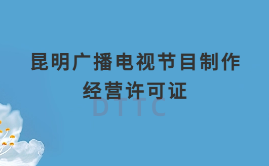 昆明廣播電視節目制作經營許可證怎么辦理,申請條件流程與材料指南