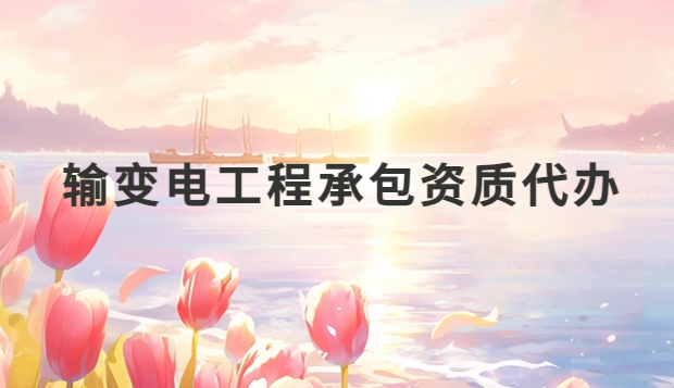 輸變電工程承包資質代辦,流程是什么? 輸變電工程承包資質代辦,流程是什么?