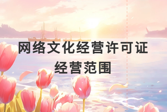 網(wǎng)絡文化經(jīng)營許可證經(jīng)營范圍是什么?一文就懂了!