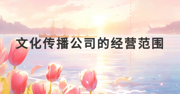 文化傳播公司的經(jīng)營范圍有哪些?