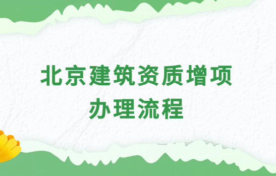 北京建筑資質增項辦理流程及材料介紹 北京建筑資質增項辦理流程及材料介紹