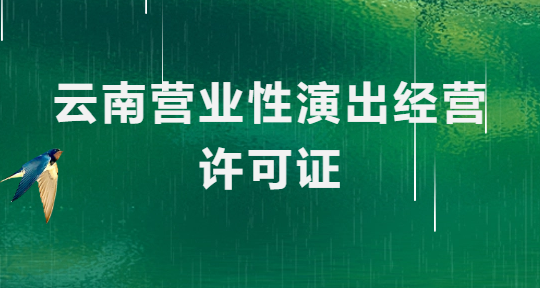 云南營業性演出許可證怎么辦理,申請流程、條件及材料指南
