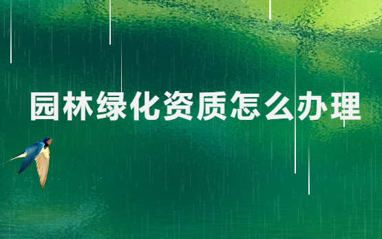園林綠化資質怎么辦理?如何申請? 園林綠化資質怎么辦理?如何申請?