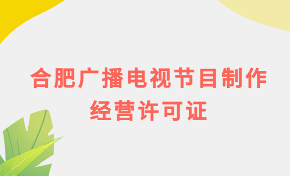 合肥廣播電視節目制作經營許可證怎么辦理,申請條件流程與材料攻略 合肥廣播電視節目制作經營許可證怎么辦理,申請條件流程與材料攻略