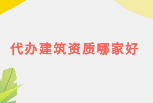 代辦建筑資質哪家好? 代辦建筑資質哪家好?