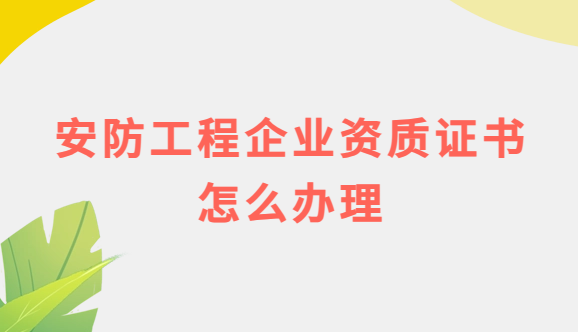 安防工程企業(yè)資質(zhì)證書怎么辦理? 安防工程企業(yè)資質(zhì)證書怎么辦理?