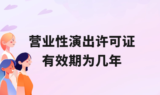 營業(yè)性演出許可證有效期為幾年? 營業(yè)性演出許可證有效期為幾年?