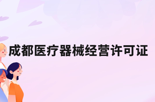成都醫療器械經營許可證怎么辦理?申請條件、材料、流程指南
