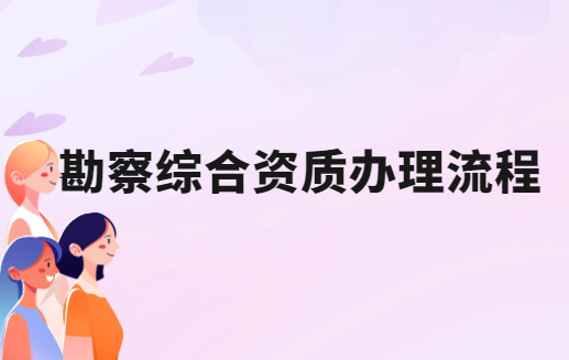 勘察綜合資質辦理流程是什么 勘察綜合資質辦理流程是什么