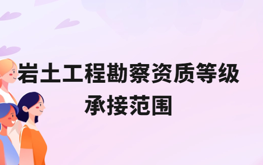 巖土工程勘察資質(zhì)等級(jí)承接范圍 巖土工程勘察資質(zhì)等級(jí)承接范圍