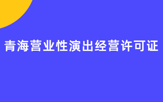 青海營業(yè)性演出許可證怎么辦理,申請流程、條件及材料指南