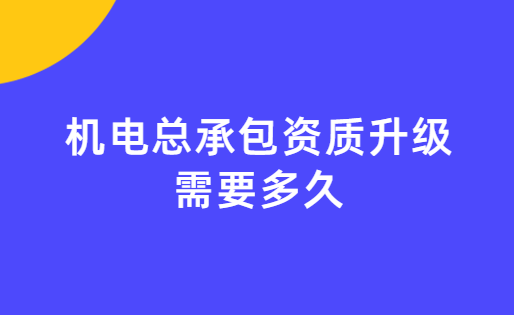 機電總承包資質升級需要多久可以辦好 機電總承包資質升級需要多久可以辦好
