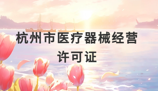杭州市醫療器械經營許可證怎么辦理?申請條件、材料、流程指南