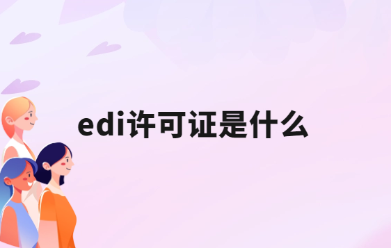 edi許可證是什么意思啊?怎么辦理?