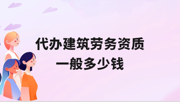 代辦建筑勞務資質一般多少錢