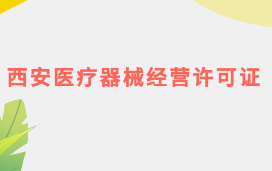 西安醫療器械經營許可證怎么辦理?申請條件、材料、流程指南