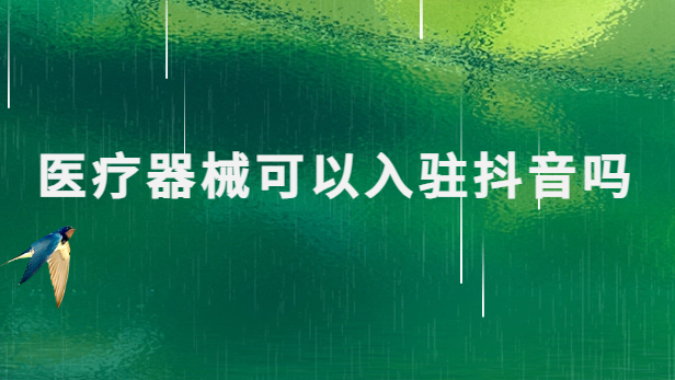 醫療器械可以入駐抖音嗎?需要具備什么資質?