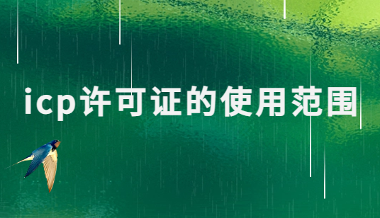 icp許可證的使用范圍及其應(yīng)用場(chǎng)景 icp許可證的使用范圍及其應(yīng)用場(chǎng)景