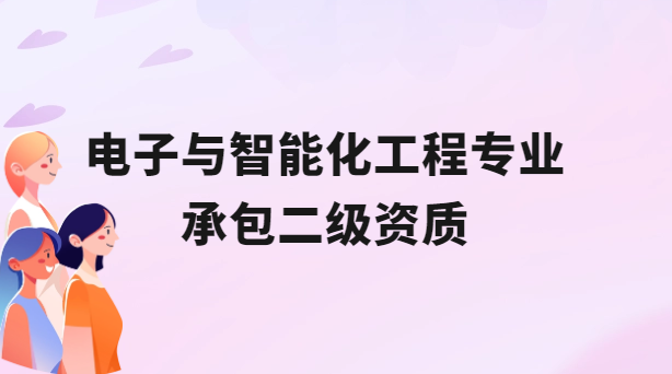電子與智能化工程專業(yè)承包二級資質(zhì)概述及辦理介紹 電子與智能化工程專業(yè)承包二級資質(zhì)概述及辦理介紹