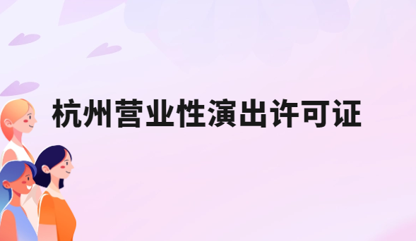 24年杭州營業性演出許可證怎么辦理,申請流程、條件及材料指南 24年杭州營業性演出許可證怎么辦理,申請流程、條件及材料指南