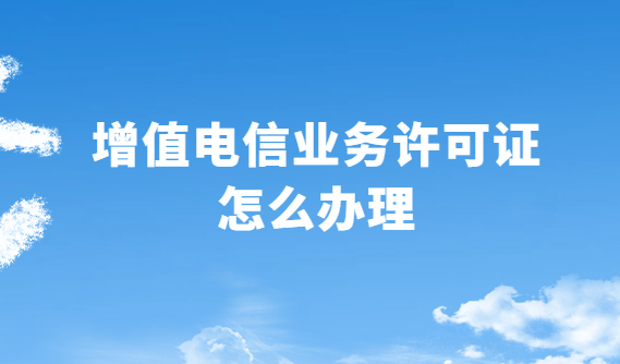 增值電信業務許可證怎么辦理 增值電信業務許可證怎么辦理