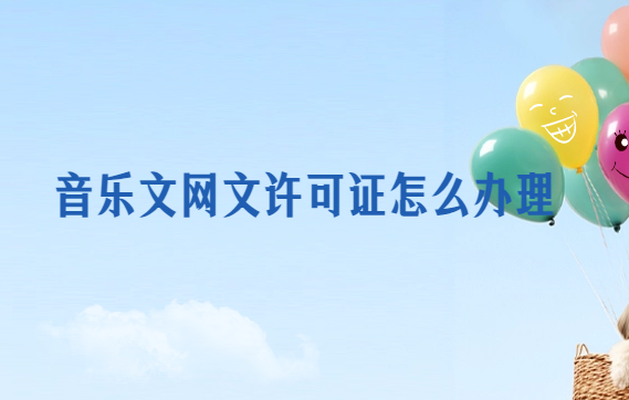 音樂文網(wǎng)文許可證怎么辦理?注意事項是什么? 音樂文網(wǎng)文許可證怎么辦理?注意事項是什么?