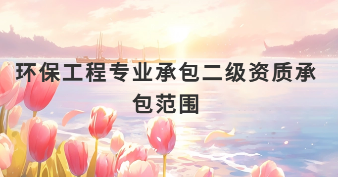 環(huán)保工程專業(yè)承包二級資質(zhì)承包范圍 環(huán)保工程專業(yè)承包二級資質(zhì)承包范圍
