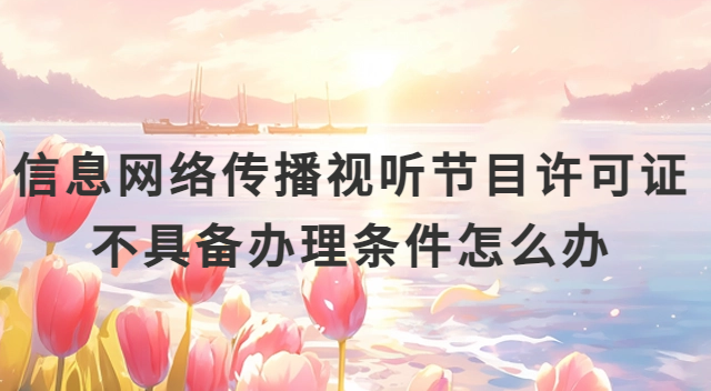 信息網絡傳播視聽節目許可證不具備辦理條件怎么辦?網絡視聽備案辦理 信息網絡傳播視聽節目許可證不具備辦理條件怎么辦?網絡視聽備案辦理