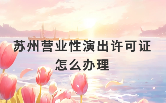 蘇州營業性演出許可證怎么辦理,申請流程、條件及材料攻略