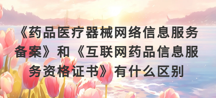 《藥品醫療器械網絡信息服務備案》和《互聯網藥品信息服務資格證書》有什么區別?