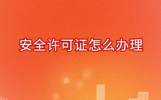 安全許可證怎么辦理(申請材料要求)