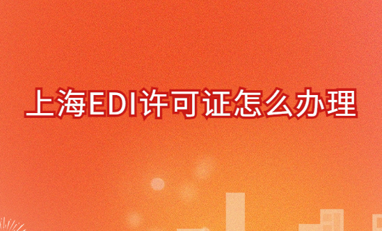 上海EDI許可證怎么辦理?申請條件材料及流程攻略