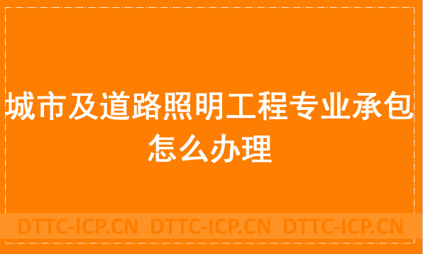 城市及道路照明工程專業承包怎么辦理,申請材料與流程分享