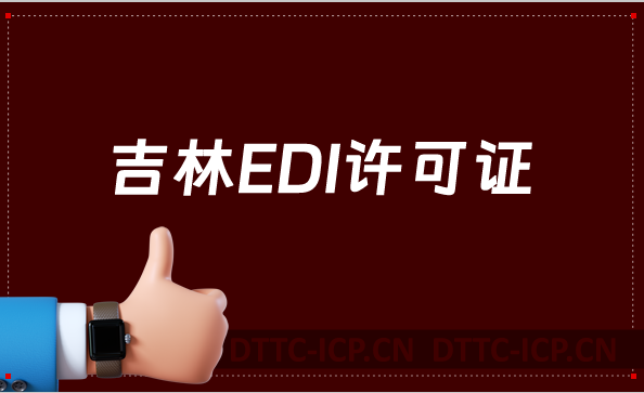 吉林EDI許可證怎么辦理?申請條件材料及流程攻略