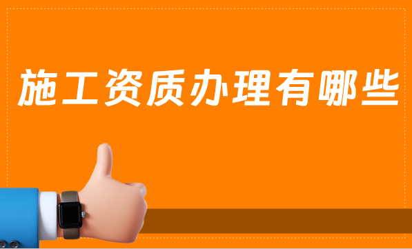 施工資質辦理有哪些? 施工資質辦理有哪些?