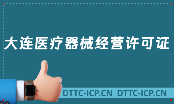 大連醫療器械經營許可證怎么辦理?申請條件、材料、流程沉浸式匯總
