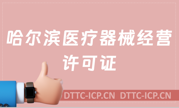 哈爾濱醫(yī)療器械經(jīng)營許可證怎么辦理?申請條件、材料、流程沉浸式分享