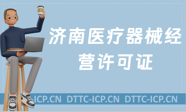 濟南醫療器械經營許可證怎么辦理?申請條件、材料、流程指南