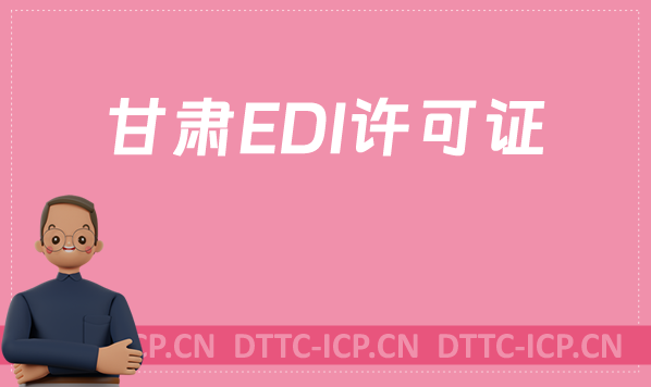 甘肅EDI許可證怎么辦理?申請條件材料及流程攻略 甘肅EDI許可證怎么辦理?申請條件材料及流程攻略