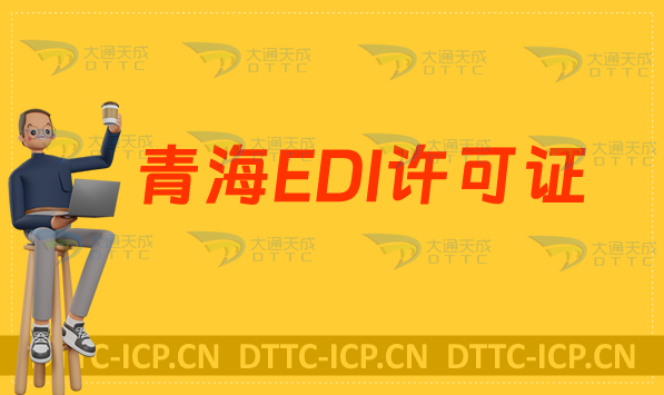 青海EDI許可證怎么辦理?申請條件材料及流程攻略 青海EDI許可證怎么辦理?申請條件材料及流程攻略