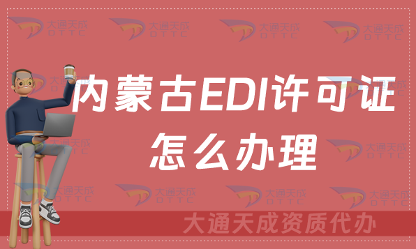 內蒙古EDI許可證怎么辦理?申請條件材料及流程攻略 內蒙古EDI許可證怎么辦理?申請條件材料及流程攻略