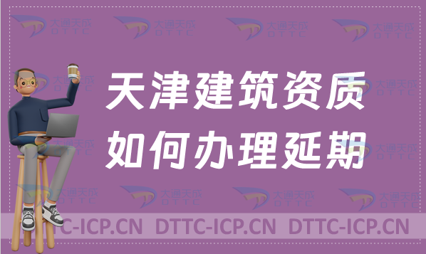 天津建筑資質如何辦理延期(新辦續期增項怎么辦)