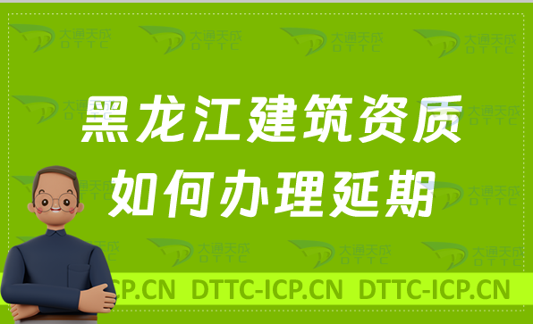 黑龍江建筑資質如何辦理延期(代辦新辦續期及增項)