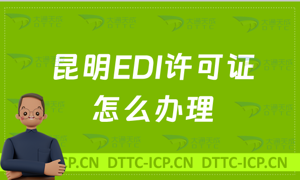 昆明EDI許可證怎么辦理?新辦續期條件材料及流程攻略 昆明EDI許可證怎么辦理?新辦續期條件材料及流程攻略