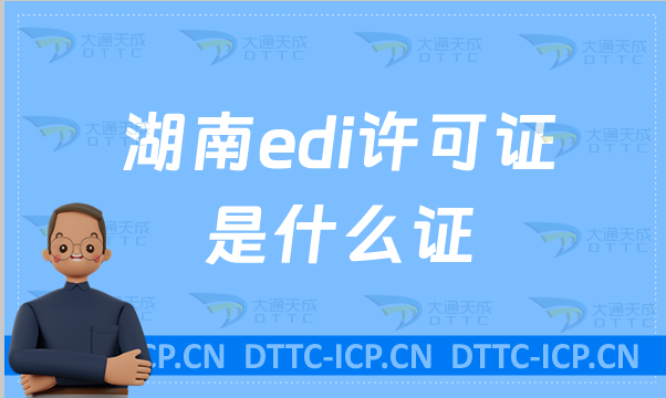 湖南edi許可證是什么證?怎么申請?(申請入口https://hunca.miit.gov.cn/) 湖南edi許可證是什么證?怎么申請?(申請入口https://hunca.miit.gov.cn/)