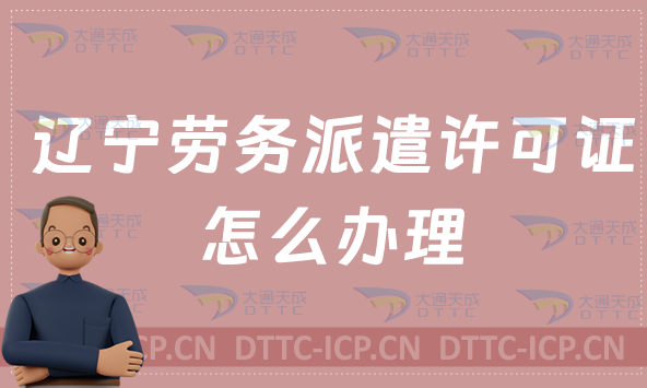 遼寧勞務派遣許可證怎么辦理?如何申請? 遼寧勞務派遣許可證怎么辦理?如何申請?