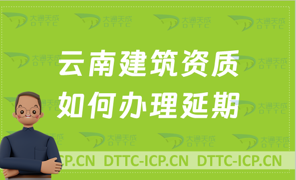 云南建筑資質如何辦理延期(24年新辦/續期/增項申請代辦) 云南建筑資質如何辦理延期(24年新辦/續期/增項申請代辦)