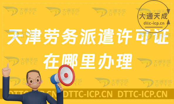 天津勞務派遣許可證在哪里辦理?如何申請? 天津勞務派遣許可證在哪里辦理?如何申請?