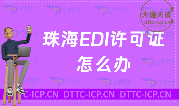 珠海EDI許可證怎么辦理,申請流程是什么? 珠海EDI許可證怎么辦理,申請流程是什么?