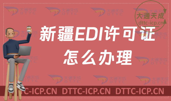 新疆EDI許可證怎么辦理?(最新匯總)申請(qǐng)條件材料及流程指南 新疆EDI許可證怎么辦理?(最新匯總)申請(qǐng)條件材料及流程指南